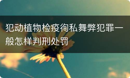 犯动植物检疫徇私舞弊犯罪一般怎样判刑处罚