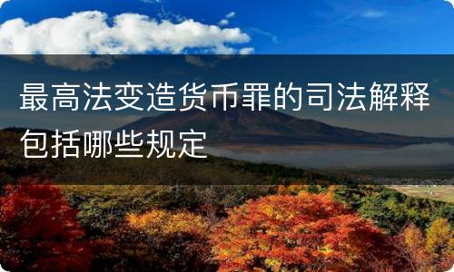 最高法变造货币罪的司法解释包括哪些规定
