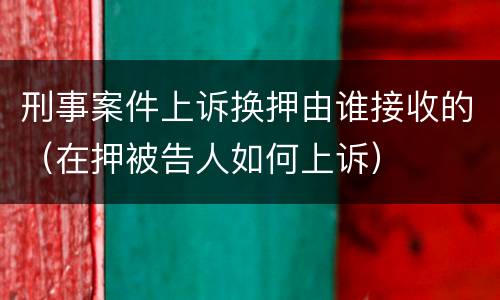 刑事案件上诉换押由谁接收的（在押被告人如何上诉）