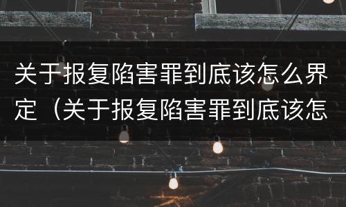 关于报复陷害罪到底该怎么界定（关于报复陷害罪到底该怎么界定的）