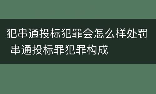 犯串通投标犯罪会怎么样处罚 串通投标罪犯罪构成