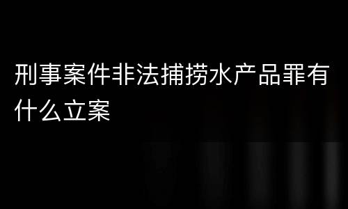 刑事案件非法捕捞水产品罪有什么立案