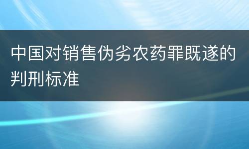 中国对销售伪劣农药罪既遂的判刑标准