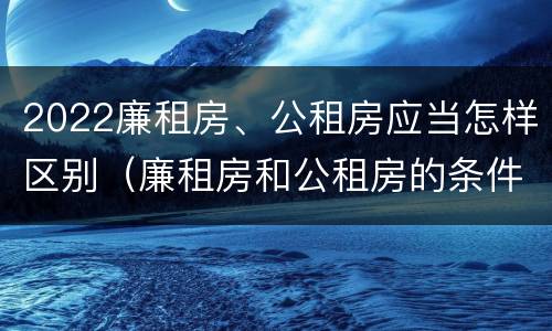 2022廉租房、公租房应当怎样区别（廉租房和公租房的条件）