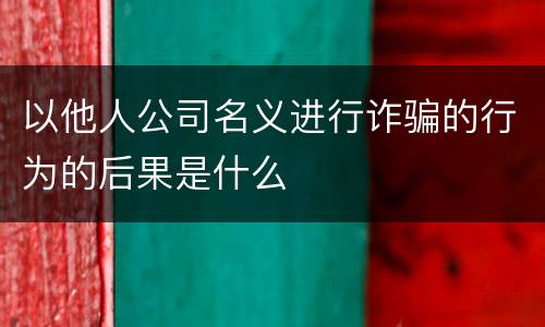 以他人公司名义进行诈骗的行为的后果是什么