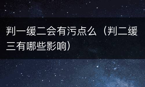判一缓二会有污点么（判二缓三有哪些影响）