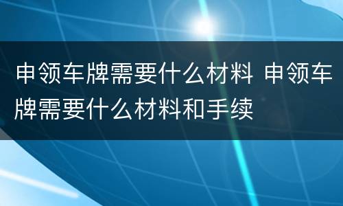 申领车牌需要什么材料 申领车牌需要什么材料和手续