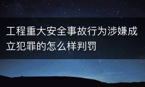 工程重大安全事故行为涉嫌成立犯罪的怎么样判罚