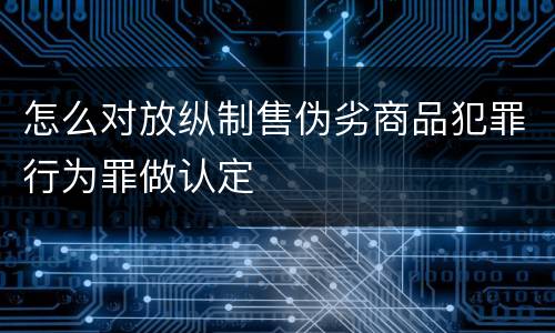 怎么对放纵制售伪劣商品犯罪行为罪做认定