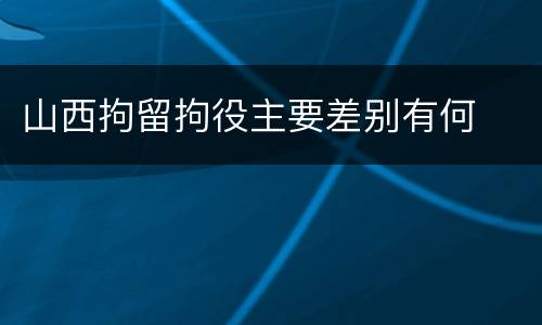 山西拘留拘役主要差别有何