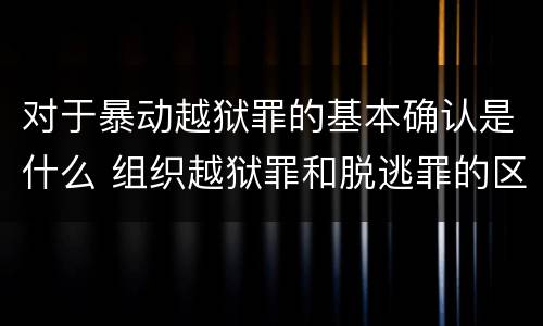 对于暴动越狱罪的基本确认是什么 组织越狱罪和脱逃罪的区别