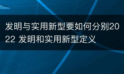 发明与实用新型要如何分别2022 发明和实用新型定义