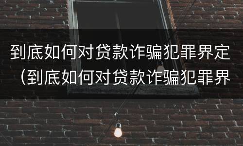 到底如何对贷款诈骗犯罪界定（到底如何对贷款诈骗犯罪界定判刑）
