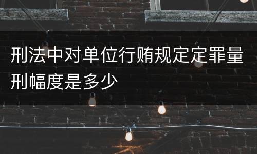 刑法中对单位行贿规定定罪量刑幅度是多少