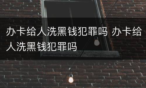 办卡给人洗黑钱犯罪吗 办卡给人洗黑钱犯罪吗