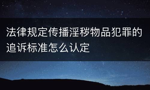 法律规定传播淫秽物品犯罪的追诉标准怎么认定