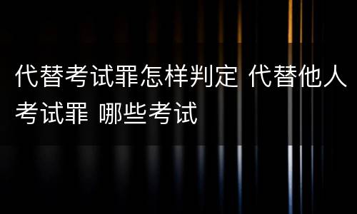代替考试罪怎样判定 代替他人考试罪 哪些考试
