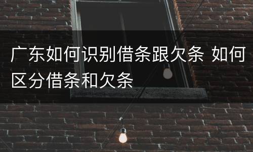 广东如何识别借条跟欠条 如何区分借条和欠条