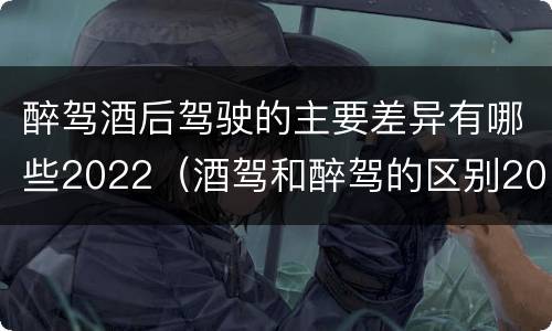 醉驾酒后驾驶的主要差异有哪些2022（酒驾和醉驾的区别2020年）