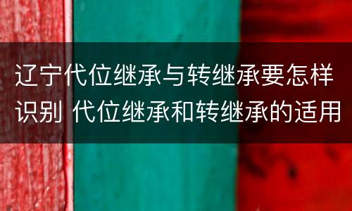 辽宁代位继承与转继承要怎样识别 代位继承和转继承的适用范围