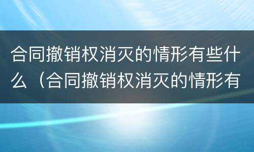 合同撤销权消灭的情形有些什么（合同撤销权消灭的情形有些什么）
