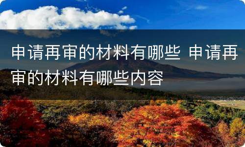 申请再审的材料有哪些 申请再审的材料有哪些内容