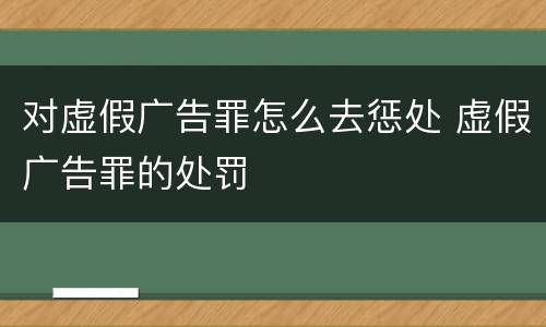 对虚假广告罪怎么去惩处 虚假广告罪的处罚
