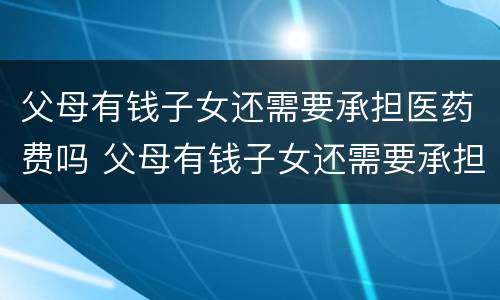 父母有钱子女还需要承担医药费吗 父母有钱子女还需要承担医药费吗