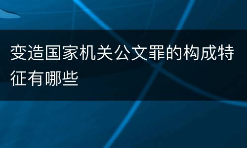 变造国家机关公文罪的构成特征有哪些