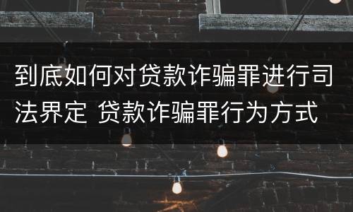 到底如何对贷款诈骗罪进行司法界定 贷款诈骗罪行为方式