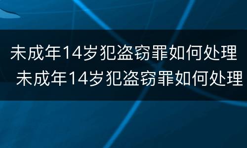 未成年14岁犯盗窃罪如何处理 未成年14岁犯盗窃罪如何处理呢