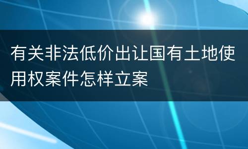 有关非法低价出让国有土地使用权案件怎样立案