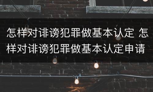 怎样对诽谤犯罪做基本认定 怎样对诽谤犯罪做基本认定申请