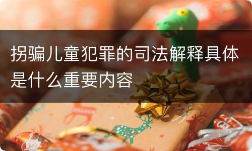拐骗儿童犯罪的司法解释具体是什么重要内容