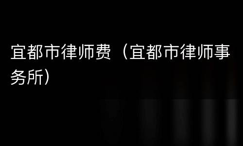 宜都市律师费（宜都市律师事务所）
