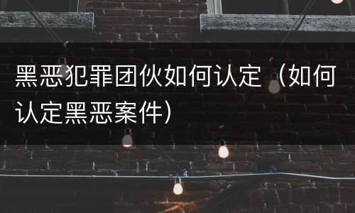 黑恶犯罪团伙如何认定（如何认定黑恶案件）
