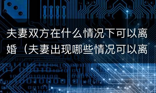 夫妻双方在什么情况下可以离婚（夫妻出现哪些情况可以离婚了）
