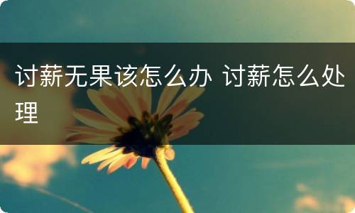 讨薪无果该怎么办 讨薪怎么处理