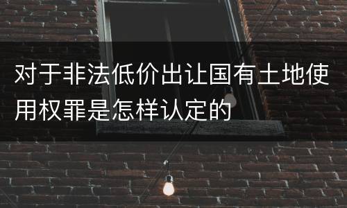 对于非法低价出让国有土地使用权罪是怎样认定的