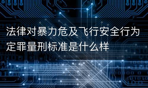 法律对暴力危及飞行安全行为定罪量刑标准是什么样