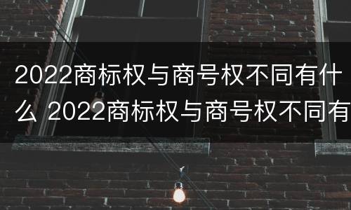 2022商标权与商号权不同有什么 2022商标权与商号权不同有什么区别