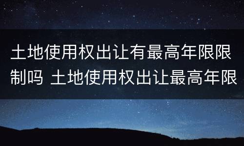 土地使用权出让有最高年限限制吗 土地使用权出让最高年限由哪里规定