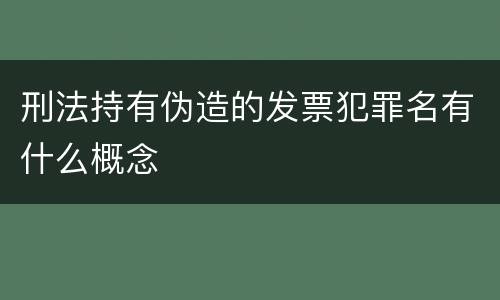 刑法持有伪造的发票犯罪名有什么概念
