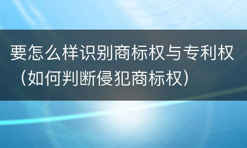 要怎么样识别商标权与专利权（如何判断侵犯商标权）