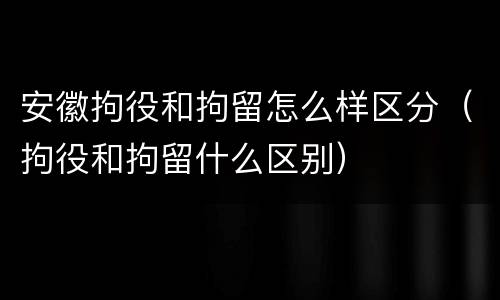 安徽拘役和拘留怎么样区分（拘役和拘留什么区别）