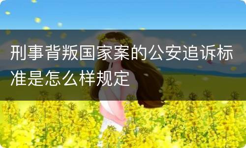 刑事背叛国家案的公安追诉标准是怎么样规定
