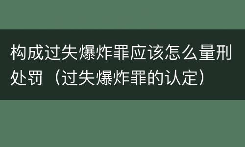 构成过失爆炸罪应该怎么量刑处罚（过失爆炸罪的认定）