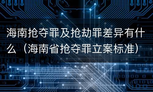 海南抢夺罪及抢劫罪差异有什么（海南省抢夺罪立案标准）