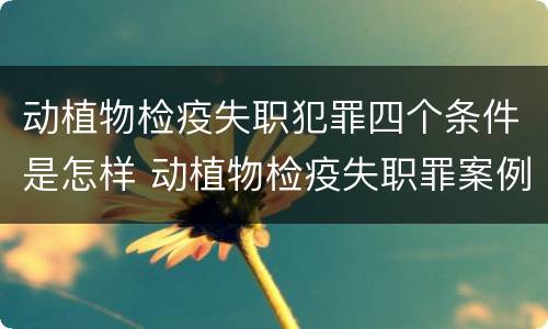 动植物检疫失职犯罪四个条件是怎样 动植物检疫失职罪案例