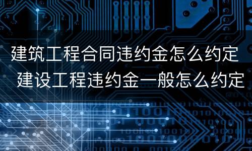 建筑工程合同违约金怎么约定 建设工程违约金一般怎么约定